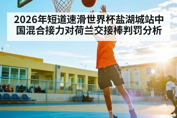 2026年短道速滑世界杯盐湖城站中国混合接力对荷兰交接棒判罚分析