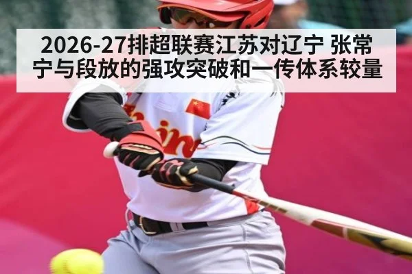 2026-27排超联赛江苏对辽宁 张常宁与段放的强攻突破和一传体系较量